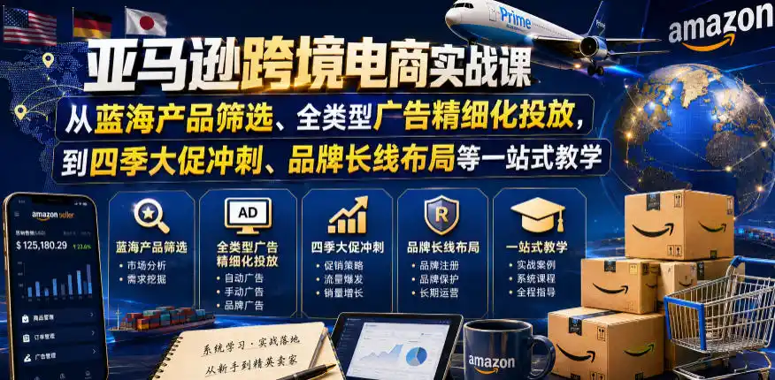 亚马逊跨境电商实战课，从蓝海产品筛选、全类型广告精细化投放，到四季大促冲刺、品牌长线布局等一站式教学(更新0926)